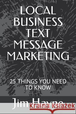 Local Business Text Message Marketing: 25 Things You Need to Know Jim Hayne 9781695044678