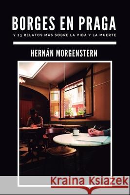Borges en Praga: Y 23 relatos más sobre la vida y la muerte Morgenstern, Hernán 9781695071735 Independently Published