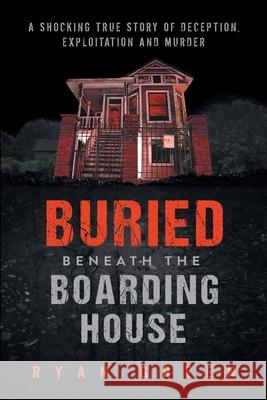 Buried Beneath the Boarding House: A Shocking True Story of Deception, Exploitation and Murder Ryan Green 9781695085572 Independently Published