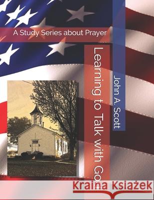 Learning to Talk with God: A Study Series about Prayer John A Scott 9781695228184