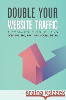 Double Your Website Traffic: A Step-By-Step Blueprint Using Content, SEO, PPC, and Social Media Ryan Morgan 9781695239920 Independently Published