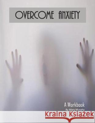 Overcome Anxiety - A Workbook: Help Manage Anxiety, Depression & Stress - 36 Exercises and Worksheets for Practical Application Mary Murphy 9781695437999