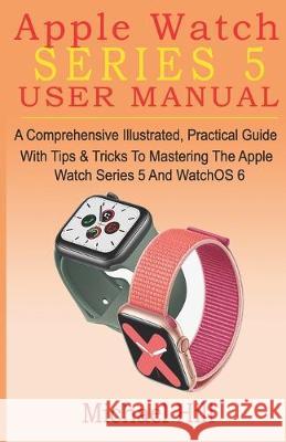 Apple Watch Series 5 User Manual: A Comprehensive Illustrated, Practical Guide with Tips & Tricks to Mastering the Apple Watch Series 5 And WatchOS 6 Michael Hill 9781695604650