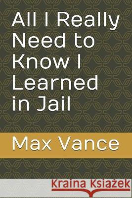 All I Really Need to Know I Learned in Jail Max Vance 9781695610422