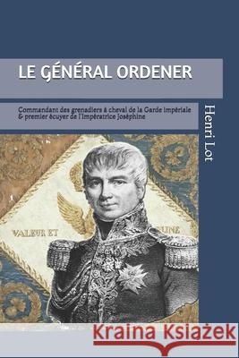Le Général Ordener: Commandant des grenadiers à cheval de la Garde & premier écuyer de l'Impératrice Lapray, Olivier 9781695629646 Independently Published