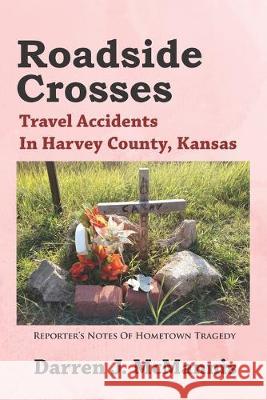 Roadside Crosses: Travel Accidents In Harvey County, Kansas Darren J. McMannis 9781695642355