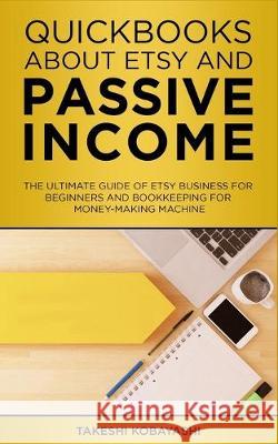 Quickbooks about Etsy and Passive Income: The ultimate guide of Etsy Business for beginners and Bookkeeping for Money-Making Machine Takeshi Kobayashi 9781695644663