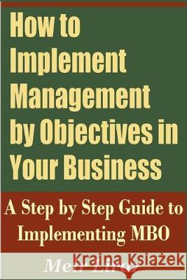 How to Implement Management by Objectives in Your Business: A Step by Step Guide to Implementing MBO Meir Liraz 9781695654525