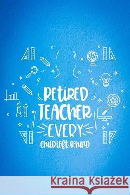 Retired Teacher Every Child Left Behind Unicorn Teacher Gift Press 9781695656048 Independently Published