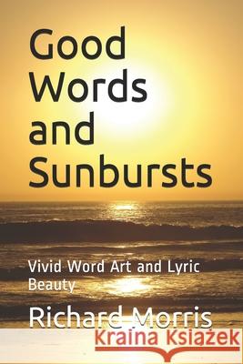 Good Words and Sunbursts: Vivid Word Art and Lyric Beauty Richard K. Morris 9781695688285 Independently Published