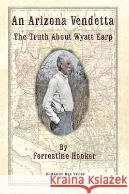 An Arizona Vendetta: The Truth About Wyatt Earp and Some Others Don Taylor Forrestine Hooker 9781695711549