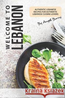 Welcome to Lebanon: Authentic Lebanese Recipes for Authentic Lebanese Cuisine Lovers Angel Burns 9781695742215 Independently Published