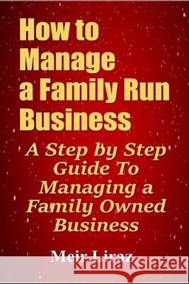 How to Manage a Family Run Business: A Step by Step Guide To Managing a Family Owned Business Meir Liraz 9781695823051