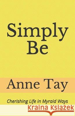 Simply Be: Cherishing Life In Myriad Ways Anne Tay 9781695832923