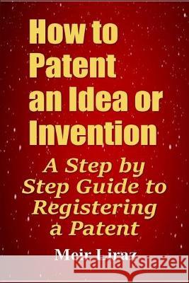 How to Patent an Idea or Invention: A Step by Step Guide to Registering a Patent Meir Liraz 9781695865891 Independently Published