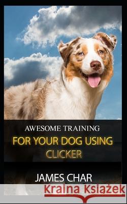 Awesome Training for Your Dog Using Clicker: Training your dog with the best intrument, clicker James Char 9781695866010