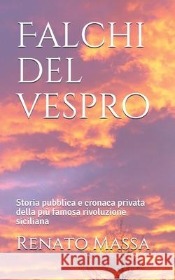 Falchi del vespro: Storia pubblica e cronaca privata della più famosa rivoluzione siciliana Massa, Renato 9781696015691
