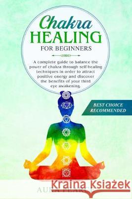 Chakra healing for beginners: A complete guide to balance the power of chakra through self-healing techniques in order to attract positive energy an Aura Pearce 9781696037471