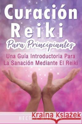 Curación Reiki para principiantes: Una guía introductoria para la sanación mediante el Reiki(Libro En Español/ Reiki Healing Spanish Book Version) Morgan, Hector 9781696066457