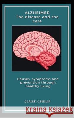 Alzheimer The disease and the care: Causes, symptoms and prevention through healthy living. Claire C. Philip 9781696106313