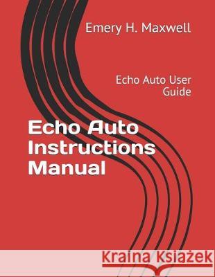 Echo Auto Instructions Manual: Echo Auto User Guide Emery H. Maxwell 9781696121156 Independently Published