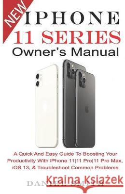 iPHONE 11 Series OWNER'S MANUAL: A Quick And Easy Guide to Boosting your Productivity With iPhone 11-11 Pro-11 Pro Max, iOS 13 & Troubleshoot Common P Daniel Smith 9781696130936 Independently Published