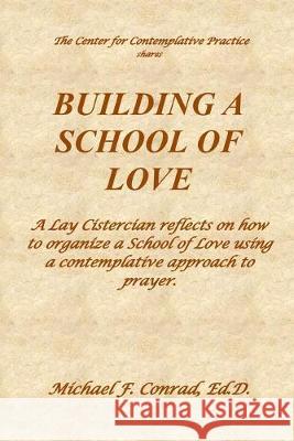 Building a School of Love: A Lay Cistercian reflects on how to organize a School of Love using a contemplative prayer approach. Michael F. Conrad 9781696147910