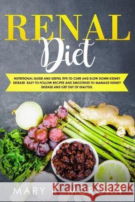 Renal Diet: Nutritional Guide and Useful Tips to Cure and Slow Down Kidney Disease. Easy to Follow Recipes and Smoothies to Manage Mary K. Morgan 9781696170413