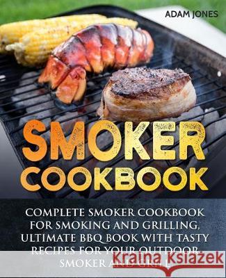 Smoker Cookbook: Complete Smoker Cookbook for Smoking and Grilling, Ultimate BBQ Book with Tasty Recipes for Your Outdoor Smoker and Gr Adam Jones 9781696175388