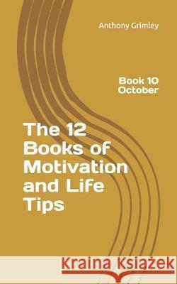 The 12 Books of Motivation and Life Tips: Book 10 October Anthony Grimley 9781696206075 Independently Published