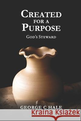 Created For A Purpose: God's Steward George C. Hale 9781696258333 Independently Published