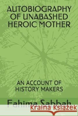 Autobiography of Unabashed Heroic Mother: An Account of History Makers Fahima Sayed Sabbah 9781696302517 Independently Published