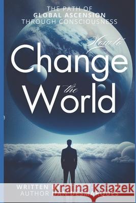 How to Change the World: The Path of Global Ascension Through Consciousness Dan Desmarques 9781696338561 Independently Published