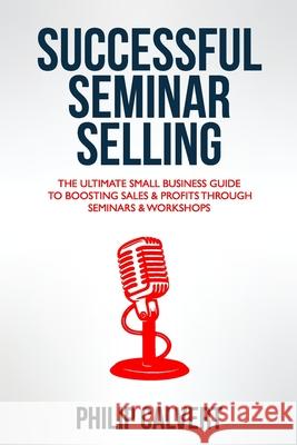 Successful Seminar Selling: The Ultimate Small Business Guide To Boosting Sales & Profits Through Seminars & Workshops Philip Calvert 9781696359504 Independently Published
