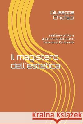Il magistero dell'estetica: realismo critico e autonomia dell'arte in Francesco De Sanctis Giuseppe Chiofalo 9781696363204 Independently Published