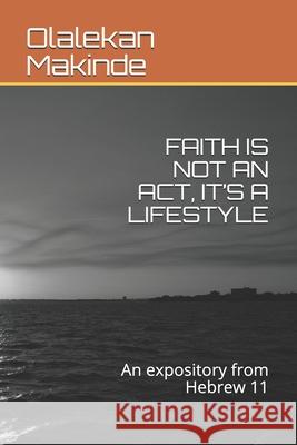 Faith Is Not an Act, It's a Lifestyle: An expository from Hebrew 11 Olalekan James Makinde 9781696437134 Independently Published