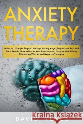 Anxiety therapy: Guide to 12 Simple Steps to Manage Anxiety, Anger, Depression, Fear and Panic Attacks. How to Master Your Emotions and David Reyes 9781696460910
