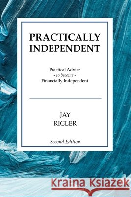 Practically Independent: Practical Advice to Become Financially Independent Jay Rigler 9781696557474 Independently Published