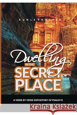 Dwelling In The Secret Place: A Verse By Verse Expository of Psalm 91 Kunle Prosper 9781696564939 Independently Published