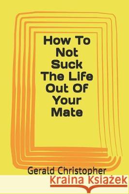 How To Not Suck The Life Out Of Your Mate Gerald Christopher 9781696571708