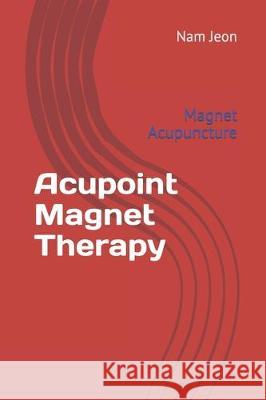 Acupoint Magnet Therapy: Magnet Acupuncture Nam Wook Jeon 9781696591553