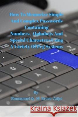 How To Memorize Simple and Complex Passwords Containing Numbers, Alphabets And Special Characters Using A Variety Of Peg Systems Emmanuel Q. -M Bruce-Adjei 9781696898119 