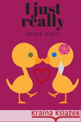 I Just Really Duck You!: Sweetest Day, Valentine's Day, Anniversary or Just Because Gift D. Designs 9781696998864