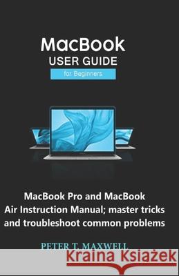 MacBook USER GUIDE for Beginners: MacBook Pro and MacBook Air Instruction Manual; master tricks and troubleshoot common problems Peter T. Maxwell 9781697064421