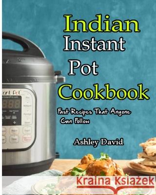 Indian Instant Pot Cookbook: Traditional Indian Dishes Made Easy and Fast-Recipes That Anyone Can Follow Ashley David 9781697067675