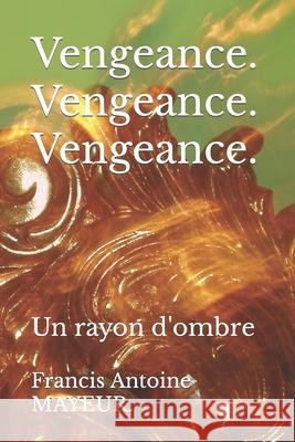 Vengeance. Vengeance. Vengeance.: Un rayon d'ombre Francis Antoine Mayeur 9781697171419