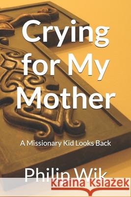 Crying for My Mother: A Missionary Kid Looks Back Philip Wik 9781697205596 Independently Published