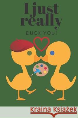 I Just Really Duck You!: Artist - Sweetest Day, Valentine's Day, Birthday or Just Because Gift D. Designs 9781697219401