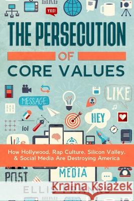 The Persecution of Core Values: How Hollywood, Rap Culture, Silicon Valley, & Social Media Are Destroying America Ellis Franks 9781697223927