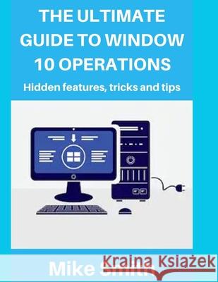 The Ultimate Guide to Windows 10 Operations: Hidden features, tips and tricks Mike Smith 9781697322293 Independently Published